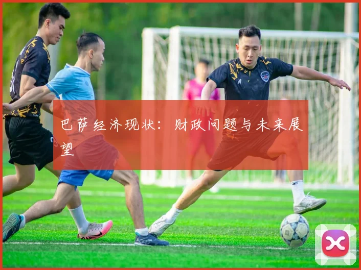 巴萨经济现状：财政问题与未来展望
