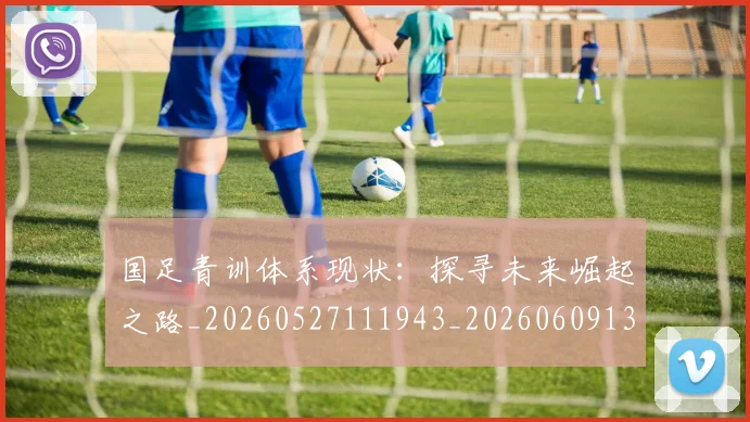 国足青训体系现状:探寻未来崛起之路_20260527111943_20260609132821