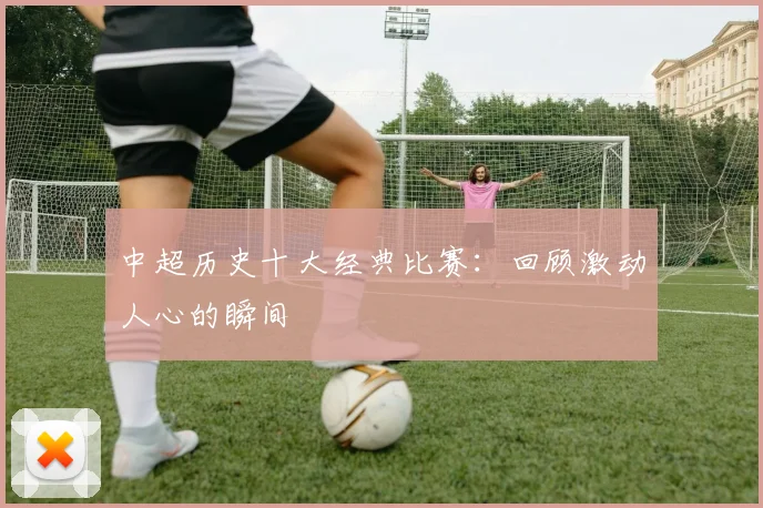 中超历史十大经典比赛：回顾激动人心的瞬间