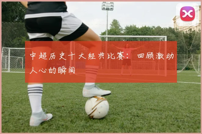中超历史十大经典比赛：回顾激动人心的瞬间