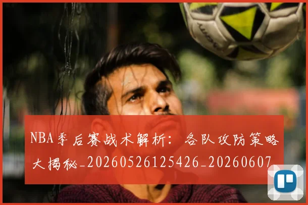 NBA季后赛战术解析：各队攻防策略大揭秘_20260526125426_20260607160136