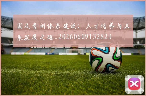 国足青训体系建设:人才培养与未来发展之路_20260609132820
