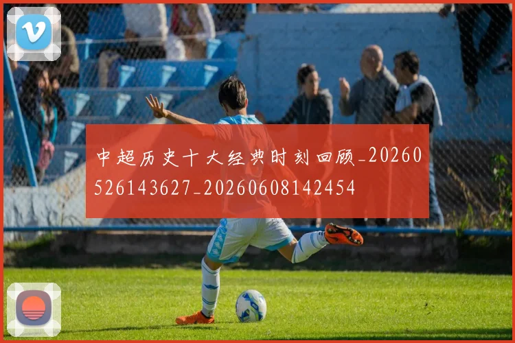 中超历史十大经典时刻回顾_20260526143627_20260608142454