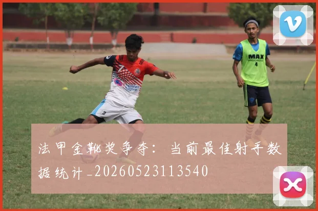 法甲金靴奖争夺:当前最佳射手数据统计_20260523113540