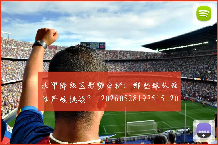法甲降级区形势分析：哪些球队面临严峻挑战？_20260528193515_20260610170135