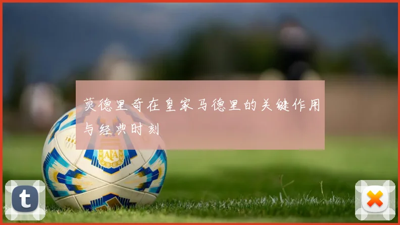 莫德里奇在皇家马德里的关键作用与经典时刻