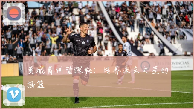 曼城青训营探秘:培养未来之星的摇篮